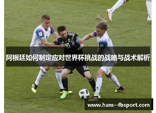 阿根廷如何制定应对世界杯挑战的战略与战术解析