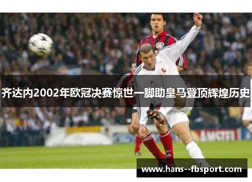 齐达内2002年欧冠决赛惊世一脚助皇马登顶辉煌历史