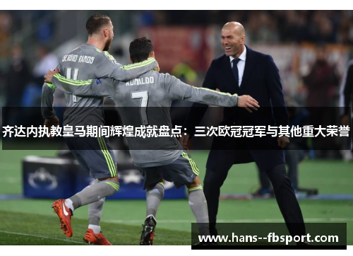 齐达内执教皇马期间辉煌成就盘点：三次欧冠冠军与其他重大荣誉